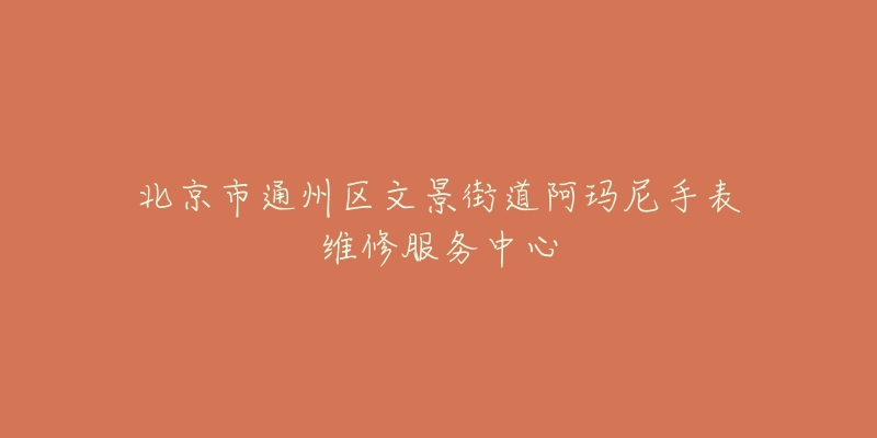 北京市通州区文景街道阿玛尼手表维修服务中心-名表号 北京市通州区文景街道阿玛尼手表维修服务中心