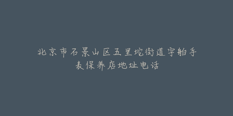 北京市石景山区五里坨街道宇舶手表保养店地址电话-名表号 北京市石景山区五里坨街道宇舶手表保养店地址电话