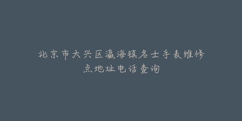 北京市大兴区瀛海镇名士手表维修点地址电话查询-名表号 北京市大兴区瀛海镇名士手表维修点地址电话查询