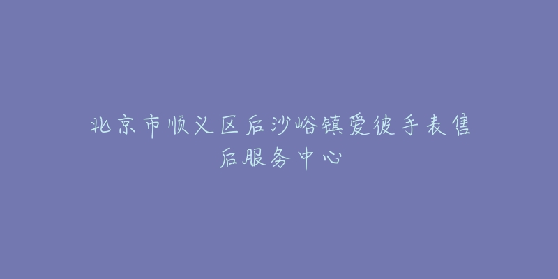 北京市顺义区后沙峪镇爱彼手表售后服务中心-名表号 北京市顺义区后沙峪镇爱彼手表售后服务中心