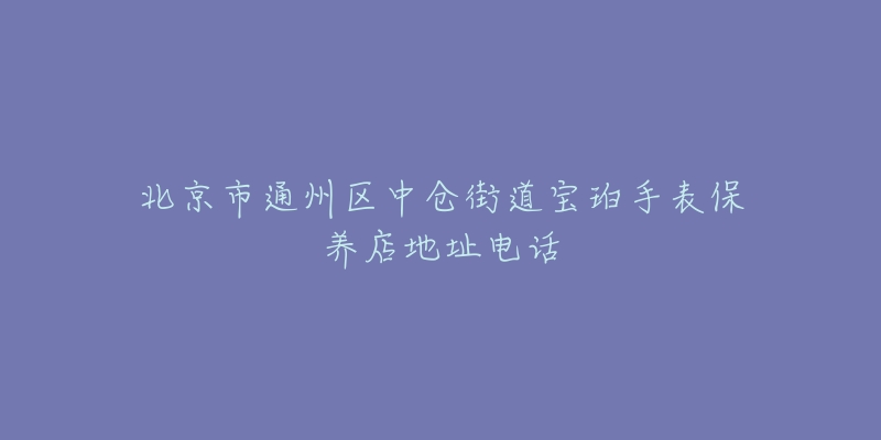 北京市通州区中仓街道宝珀手表保养店地址电话-名表号 北京市通州区中仓街道宝珀手表保养店地址电话