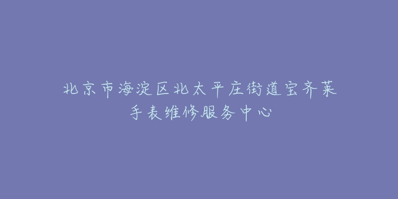 北京市海淀区北太平庄街道宝齐莱手表维修服务中心-名表号 北京市海淀区北太平庄街道宝齐莱手表维修服务中心