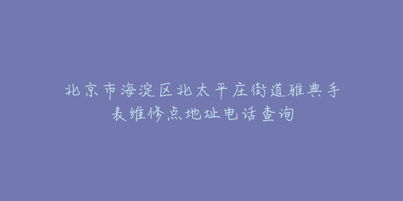 北京市海淀区北太平庄街道雅典手表维修点地址电话查询-名表号 北京市海淀区北太平庄街道雅典手表维修点地址电话查询
