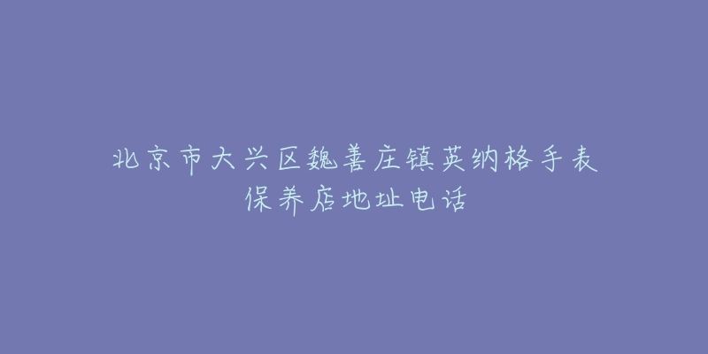 北京市大兴区魏善庄镇英纳格手表保养店地址电话-名表号 北京市大兴区魏善庄镇英纳格手表保养店地址电话
