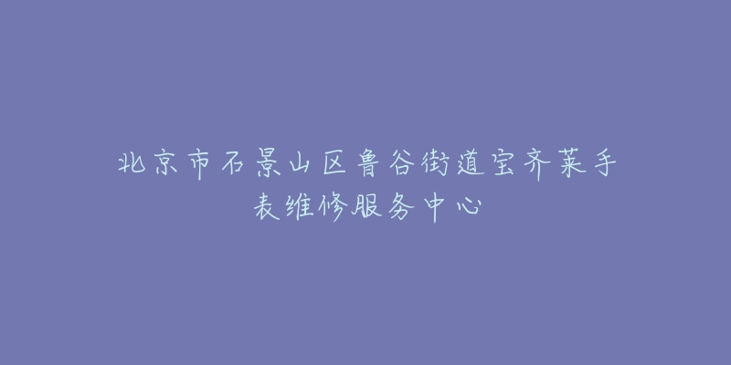 北京市石景山区鲁谷街道宝齐莱手表维修服务中心-名表号 北京市石景山区鲁谷街道宝齐莱手表维修服务中心