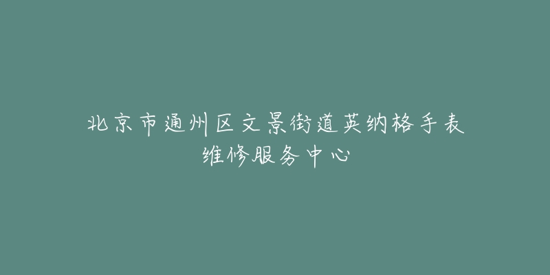 北京市通州区文景街道英纳格手表维修服务中心-名表号 北京市通州区文景街道英纳格手表维修服务中心