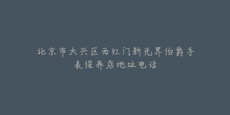 北京市大兴区西红门新光界伯爵手表保养店地址电话-名表号 北京市大兴区西红门新光界伯爵手表保养店地址电话