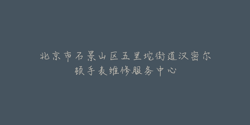 北京市石景山区五里坨街道汉密尔顿手表维修服务中心-名表号 北京市石景山区五里坨街道汉密尔顿手表维修服务中心