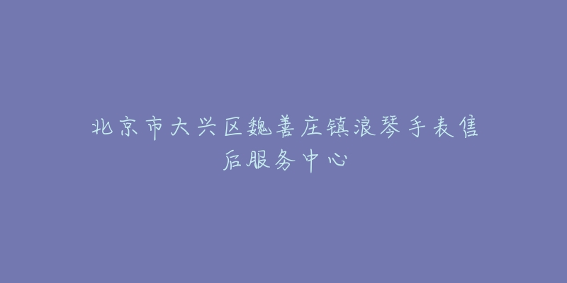 北京市大兴区魏善庄镇浪琴手表售后服务中心-名表号 北京市大兴区魏善庄镇浪琴手表售后服务中心