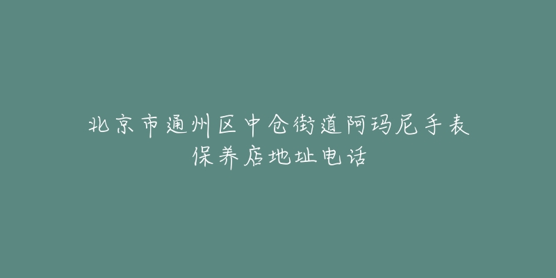 北京市通州区中仓街道阿玛尼手表保养店地址电话-名表号 北京市通州区中仓街道阿玛尼手表保养店地址电话