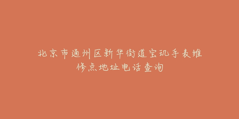 北京市通州区新华街道宝玑手表维修点地址电话查询-名表号 北京市通州区新华街道宝玑手表维修点地址电话查询
