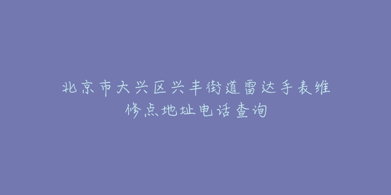 北京市大兴区兴丰街道雷达手表维修点地址电话查询-名表号 北京市大兴区兴丰街道雷达手表维修点地址电话查询