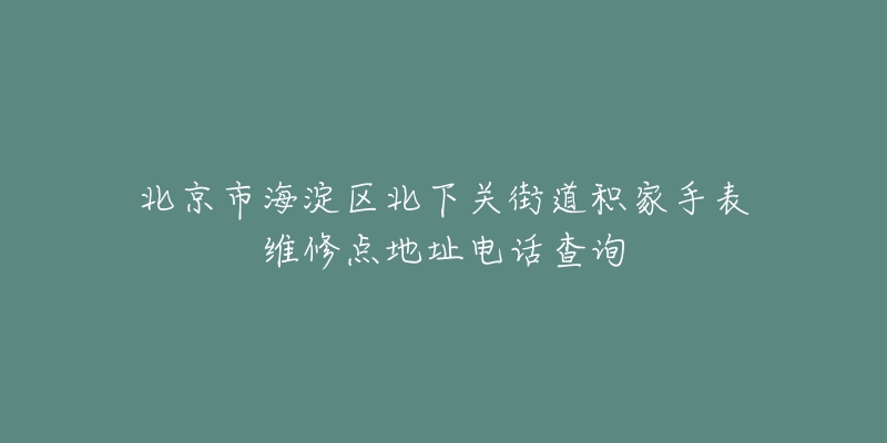 北京市海淀区北下关街道积家手表维修点地址电话查询-名表号 北京市海淀区北下关街道积家手表维修点地址电话查询