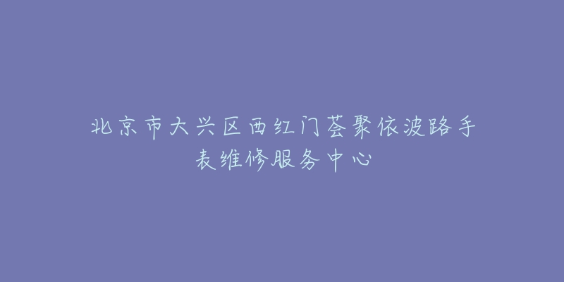 北京市大兴区西红门荟聚依波路手表维修服务中心-名表号 北京市大兴区西红门荟聚依波路手表维修服务中心