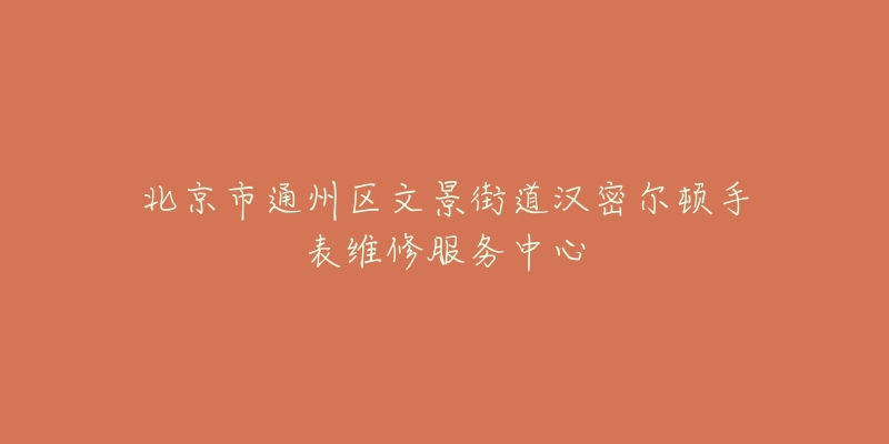 北京市通州区文景街道汉密尔顿手表维修服务中心-名表号 北京市通州区文景街道汉密尔顿手表维修服务中心