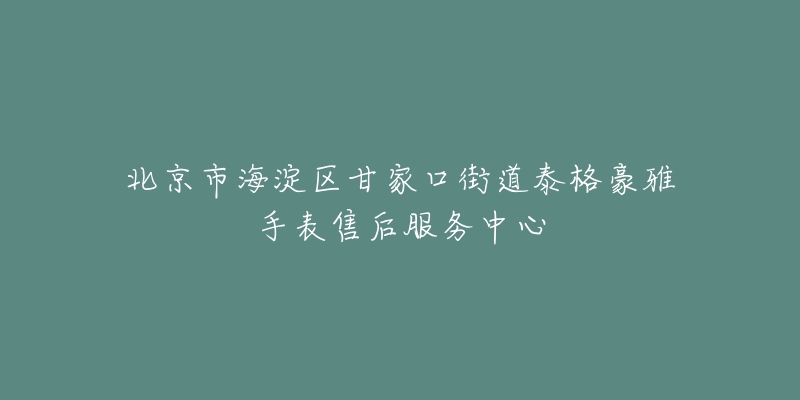 北京市海淀区甘家口街道泰格豪雅手表售后服务中心-名表号 北京市海淀区甘家口街道泰格豪雅手表售后服务中心