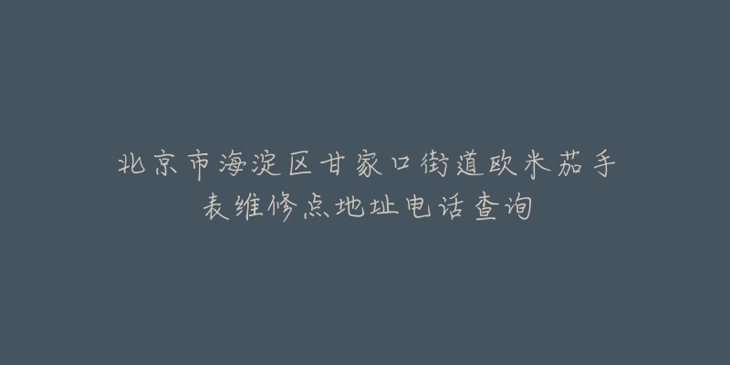 北京市海淀区甘家口街道欧米茄手表维修点地址电话查询-名表号 北京市海淀区甘家口街道欧米茄手表维修点地址电话查询