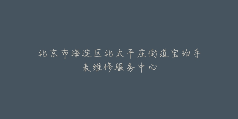 北京市海淀区北太平庄街道宝珀手表维修服务中心-名表号 北京市海淀区北太平庄街道宝珀手表维修服务中心