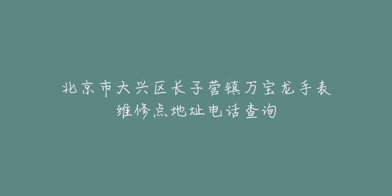 北京市大兴区长子营镇万宝龙手表维修点地址电话查询-名表号 北京市大兴区长子营镇万宝龙手表维修点地址电话查询
