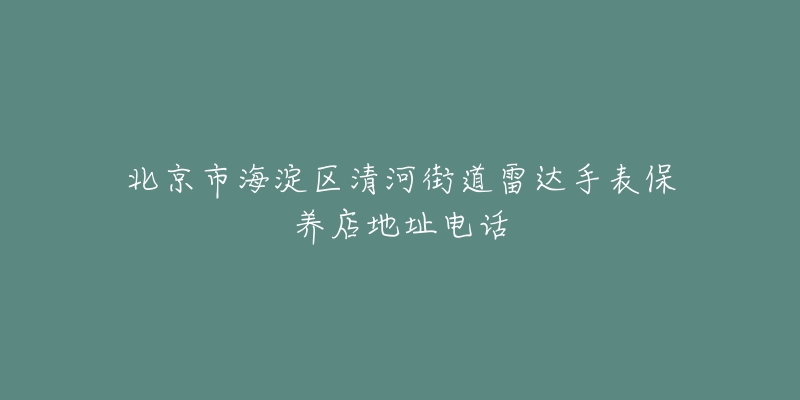 北京市海淀区清河街道雷达手表保养店地址电话-名表号 北京市海淀区清河街道雷达手表保养店地址电话