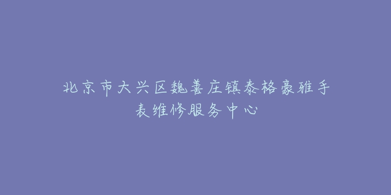 北京市大兴区魏善庄镇泰格豪雅手表维修服务中心-名表号 北京市大兴区魏善庄镇泰格豪雅手表维修服务中心