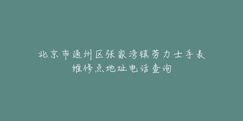 北京市通州区张家湾镇劳力士手表维修点地址电话查询-名表号 北京市通州区张家湾镇劳力士手表维修点地址电话查询