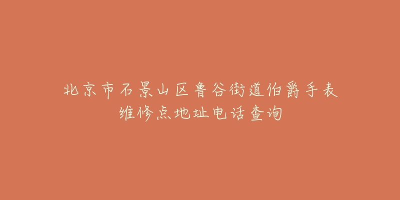 北京市石景山区鲁谷街道伯爵手表维修点地址电话查询-名表号 北京市石景山区鲁谷街道伯爵手表维修点地址电话查询