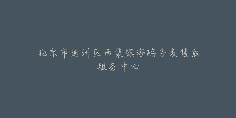 北京市通州区西集镇海鸥手表售后服务中心-名表号 北京市通州区西集镇海鸥手表售后服务中心
