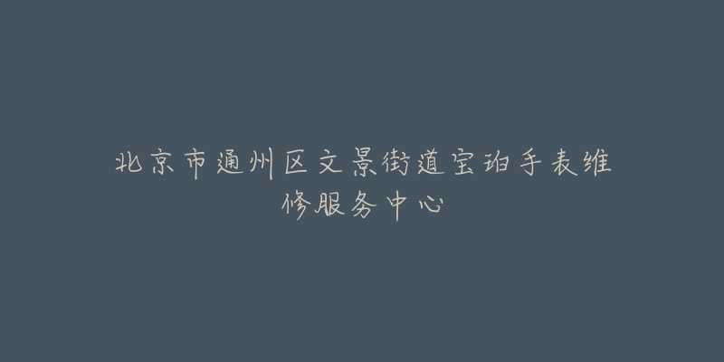 北京市通州区文景街道宝珀手表维修服务中心-名表号 北京市通州区文景街道宝珀手表维修服务中心