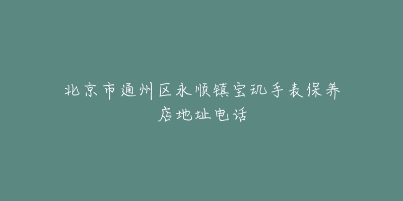 北京市通州区永顺镇宝玑手表保养店地址电话-名表号 北京市通州区永顺镇宝玑手表保养店地址电话