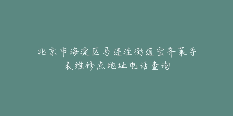 北京市海淀区马连洼街道宝齐莱手表维修点地址电话查询-名表号 北京市海淀区马连洼街道宝齐莱手表维修点地址电话查询