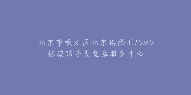 北京市顺义区北京鲲熙汇LOMO依波路手表售后服务中心-名表号 北京市顺义区北京鲲熙汇LOMO依波路手表售后服务中心