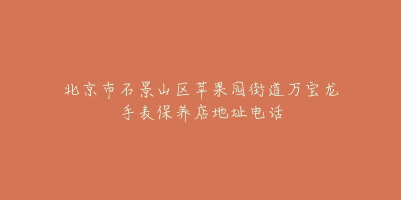 北京市石景山区苹果园街道万宝龙手表保养店地址电话-名表号 北京市石景山区苹果园街道万宝龙手表保养店地址电话