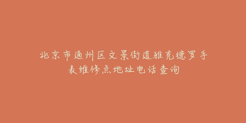 北京市通州区文景街道雅克德罗手表维修点地址电话查询-名表号 北京市通州区文景街道雅克德罗手表维修点地址电话查询
