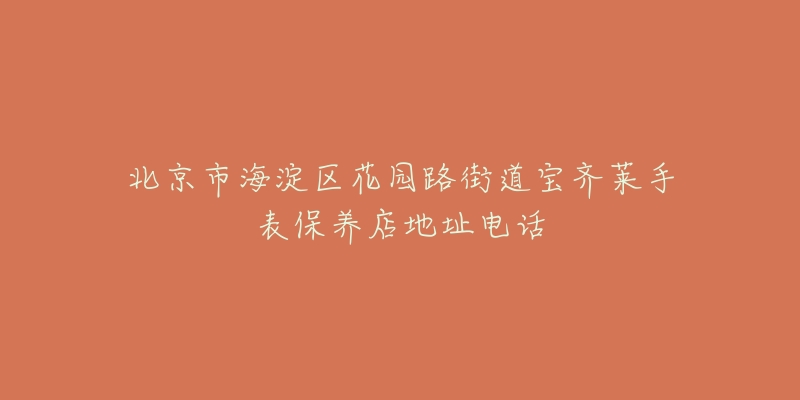 北京市海淀区花园路街道宝齐莱手表保养店地址电话-名表号 北京市海淀区花园路街道宝齐莱手表保养店地址电话