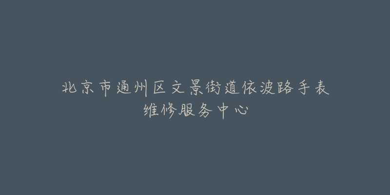 北京市通州区文景街道依波路手表维修服务中心-名表号 北京市通州区文景街道依波路手表维修服务中心