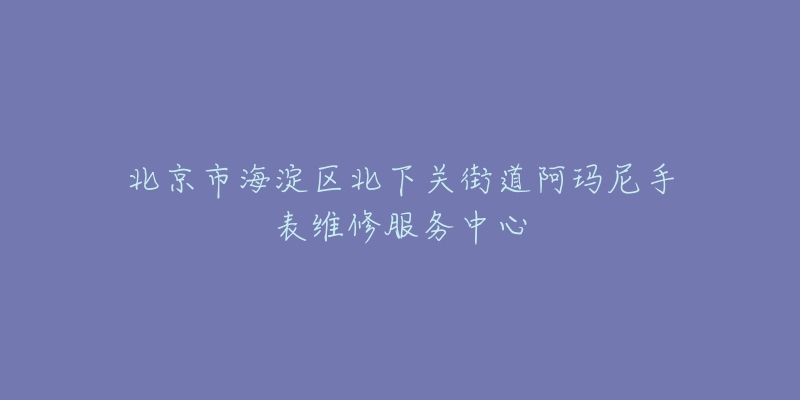 北京市海淀区北下关街道阿玛尼手表维修服务中心-名表号 北京市海淀区北下关街道阿玛尼手表维修服务中心