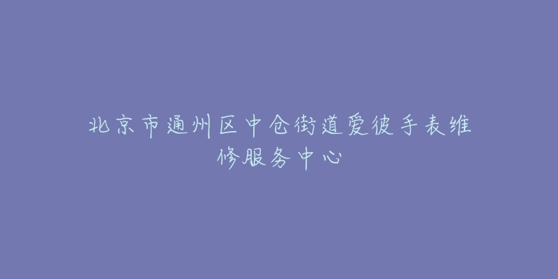 北京市通州区中仓街道爱彼手表维修服务中心-名表号 北京市通州区中仓街道爱彼手表维修服务中心