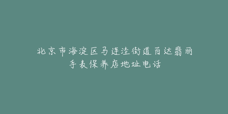 北京市海淀区马连洼街道百达翡丽手表保养店地址电话-名表号 北京市海淀区马连洼街道百达翡丽手表保养店地址电话