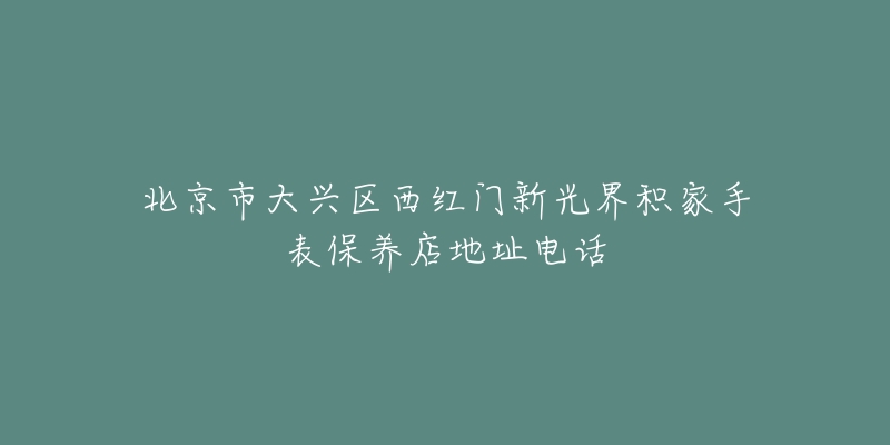 北京市大兴区西红门新光界积家手表保养店地址电话-名表号 北京市大兴区西红门新光界积家手表保养店地址电话