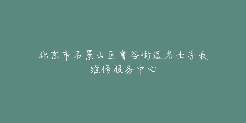 北京市石景山区鲁谷街道名士手表维修服务中心-名表号 北京市石景山区鲁谷街道名士手表维修服务中心