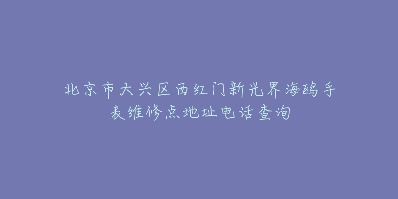 北京市大兴区西红门新光界海鸥手表维修点地址电话查询-名表号 北京市大兴区西红门新光界海鸥手表维修点地址电话查询