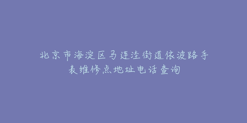 北京市海淀区马连洼街道依波路手表维修点地址电话查询-名表号 北京市海淀区马连洼街道依波路手表维修点地址电话查询