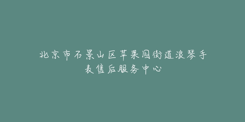 北京市石景山区苹果园街道浪琴手表售后服务中心-名表号 北京市石景山区苹果园街道浪琴手表售后服务中心