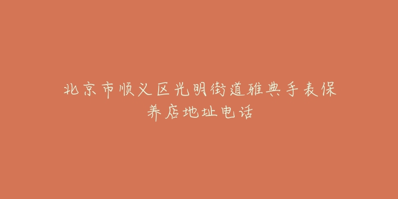 北京市顺义区光明街道雅典手表保养店地址电话-名表号 北京市顺义区光明街道雅典手表保养店地址电话