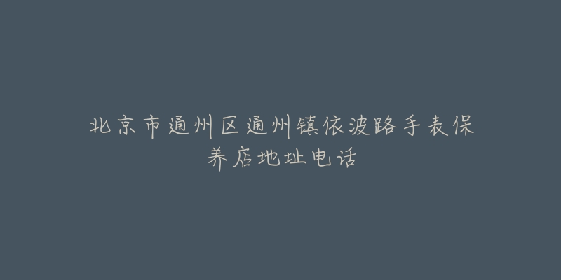 北京市通州区通州镇依波路手表保养店地址电话-名表号 北京市通州区通州镇依波路手表保养店地址电话