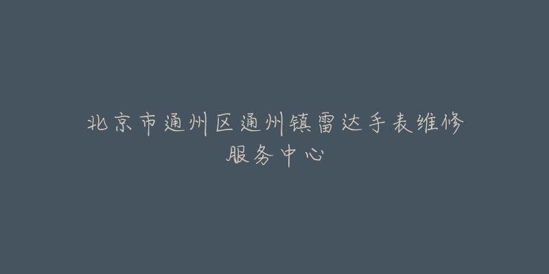 北京市通州区通州镇雷达手表维修服务中心-名表号 北京市通州区通州镇雷达手表维修服务中心
