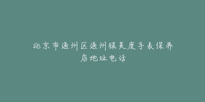 北京市通州区通州镇美度手表保养店地址电话-名表号 北京市通州区通州镇美度手表保养店地址电话