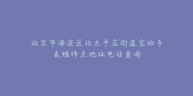 北京市海淀区北太平庄街道宝珀手表维修点地址电话查询-名表号 北京市海淀区北太平庄街道宝珀手表维修点地址电话查询