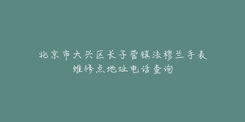 北京市大兴区长子营镇法穆兰手表维修点地址电话查询-名表号 北京市大兴区长子营镇法穆兰手表维修点地址电话查询